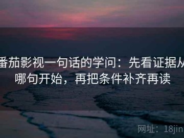 番茄影视一句话的学问：先看证据从哪句开始，再把条件补齐再读