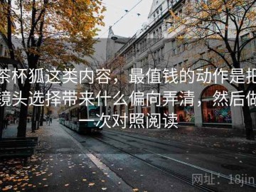 茶杯狐这类内容，最值钱的动作是把镜头选择带来什么偏向弄清，然后做一次对照阅读