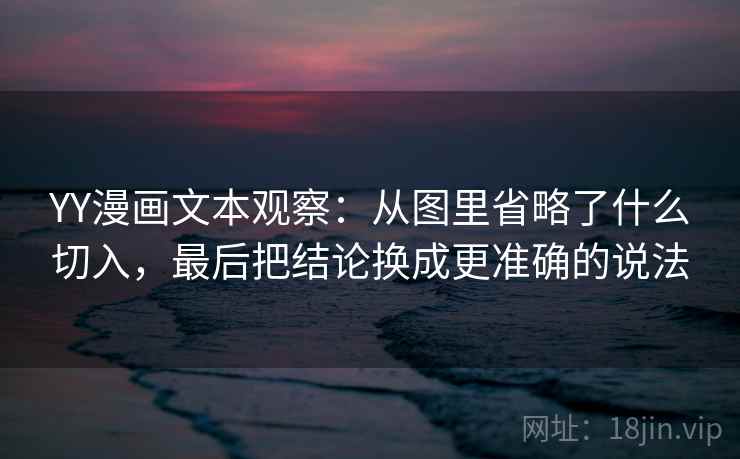 YY漫画文本观察：从图里省略了什么切入，最后把结论换成更准确的说法