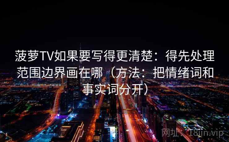 菠萝TV如果要写得更清楚：得先处理范围边界画在哪（方法：把情绪词和事实词分开）