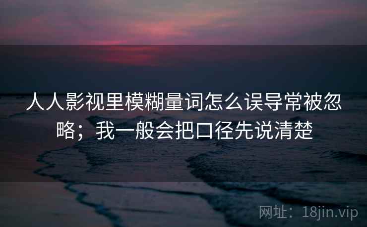 人人影视里模糊量词怎么误导常被忽略；我一般会把口径先说清楚